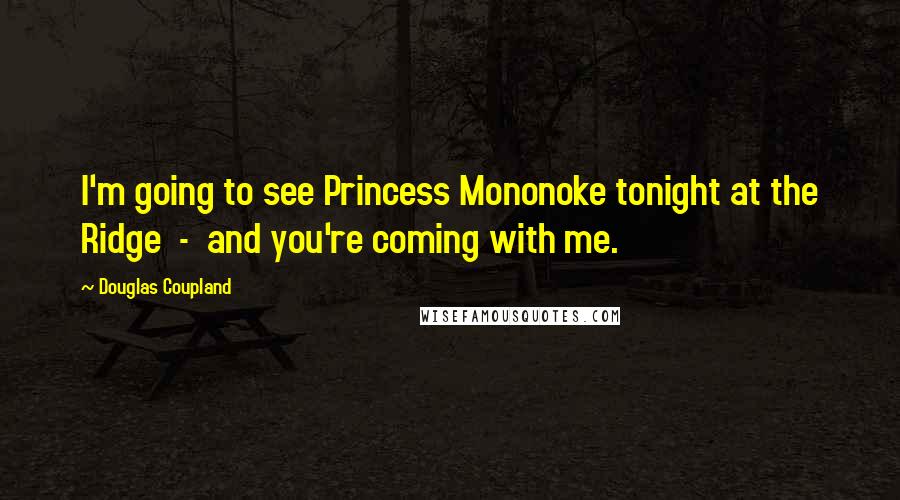 Douglas Coupland Quotes: I'm going to see Princess Mononoke tonight at the Ridge  -  and you're coming with me.