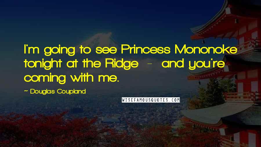 Douglas Coupland Quotes: I'm going to see Princess Mononoke tonight at the Ridge  -  and you're coming with me.