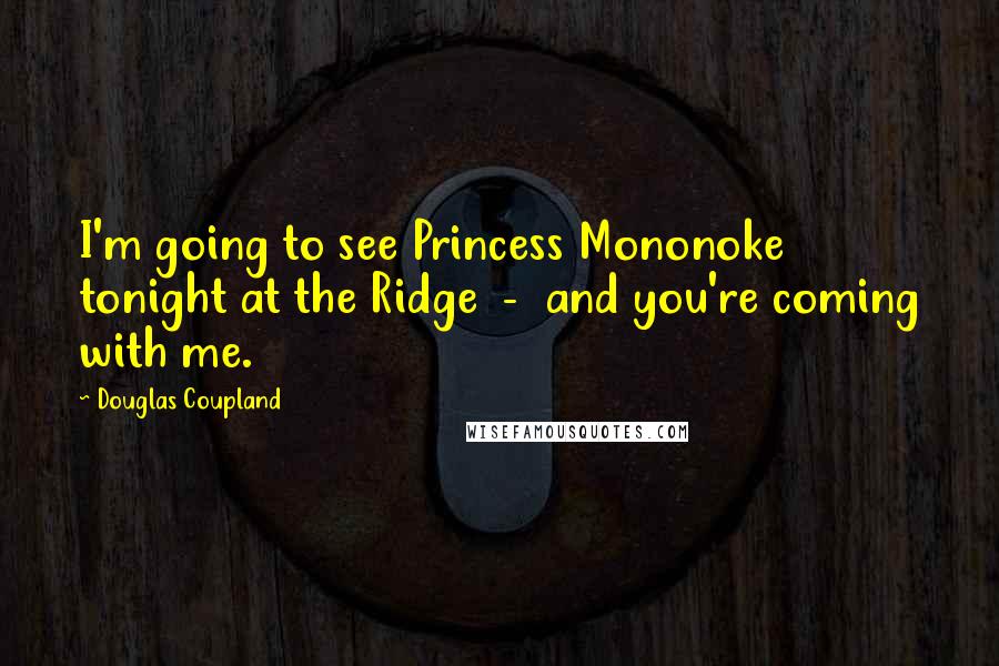 Douglas Coupland Quotes: I'm going to see Princess Mononoke tonight at the Ridge  -  and you're coming with me.