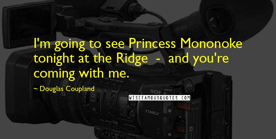 Douglas Coupland Quotes: I'm going to see Princess Mononoke tonight at the Ridge  -  and you're coming with me.