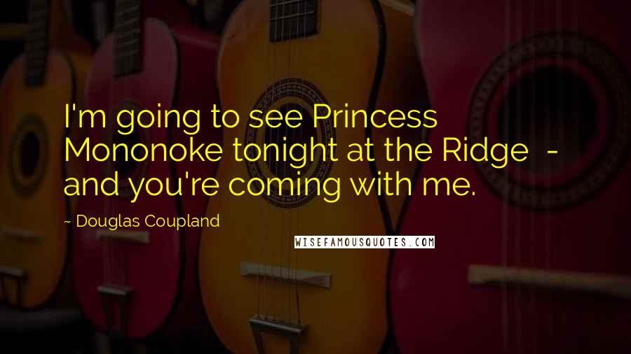 Douglas Coupland Quotes: I'm going to see Princess Mononoke tonight at the Ridge  -  and you're coming with me.