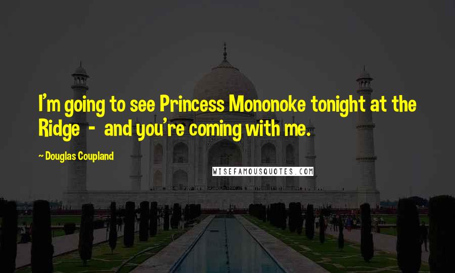 Douglas Coupland Quotes: I'm going to see Princess Mononoke tonight at the Ridge  -  and you're coming with me.