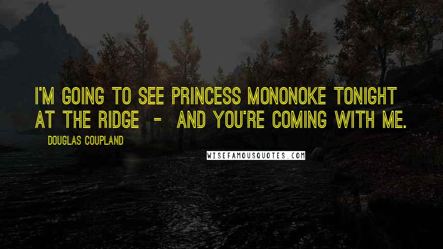 Douglas Coupland Quotes: I'm going to see Princess Mononoke tonight at the Ridge  -  and you're coming with me.