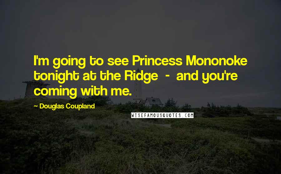 Douglas Coupland Quotes: I'm going to see Princess Mononoke tonight at the Ridge  -  and you're coming with me.