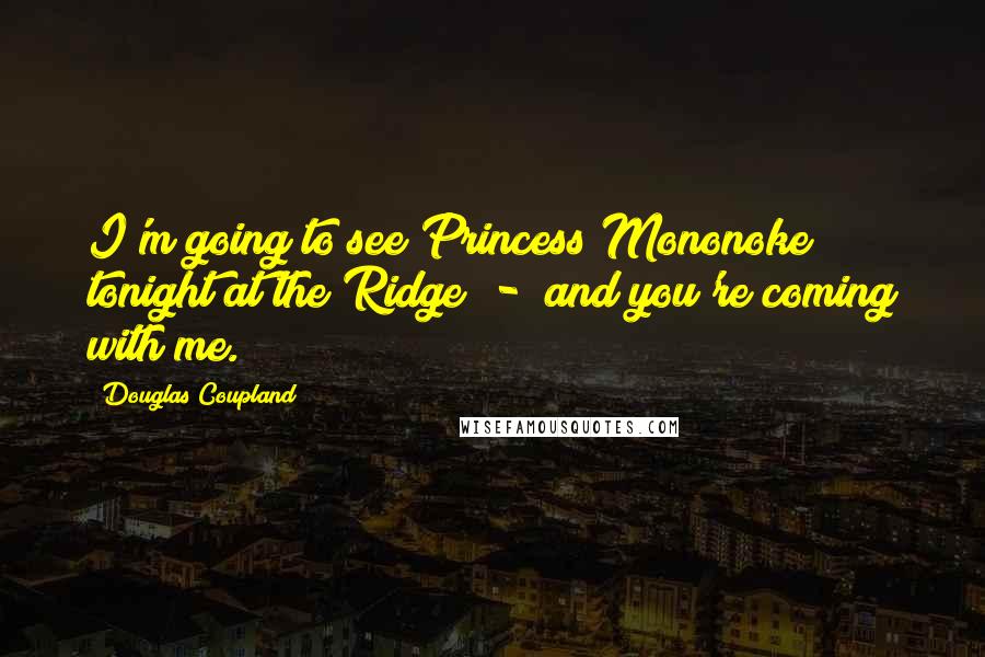 Douglas Coupland Quotes: I'm going to see Princess Mononoke tonight at the Ridge  -  and you're coming with me.