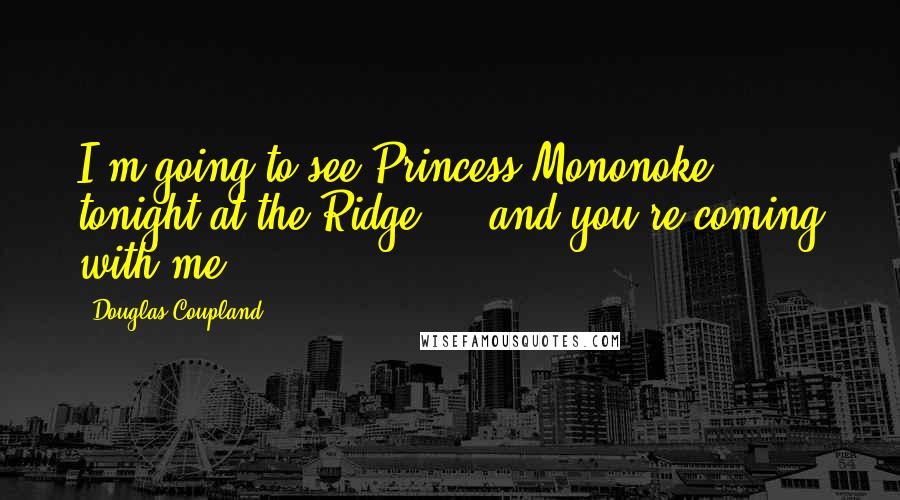 Douglas Coupland Quotes: I'm going to see Princess Mononoke tonight at the Ridge  -  and you're coming with me.