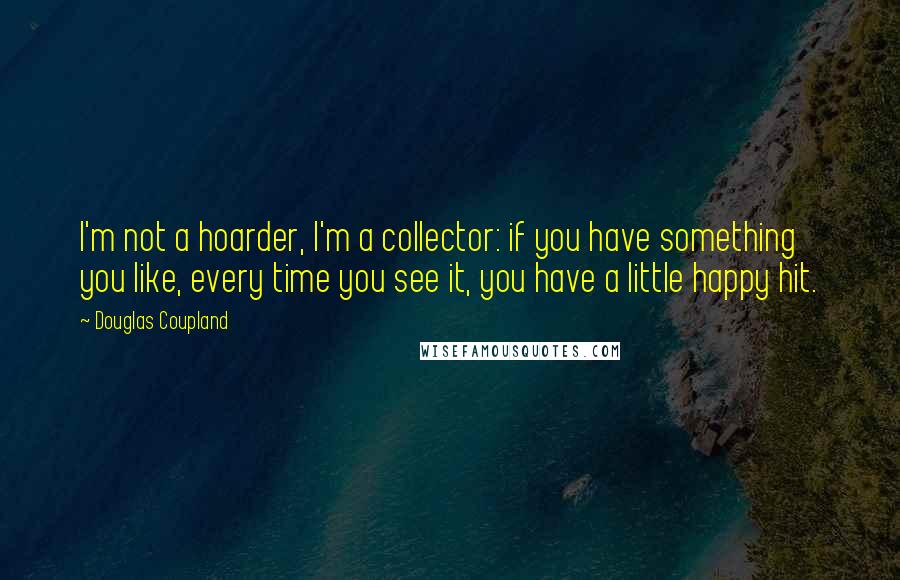 Douglas Coupland Quotes: I'm not a hoarder, I'm a collector: if you have something you like, every time you see it, you have a little happy hit.