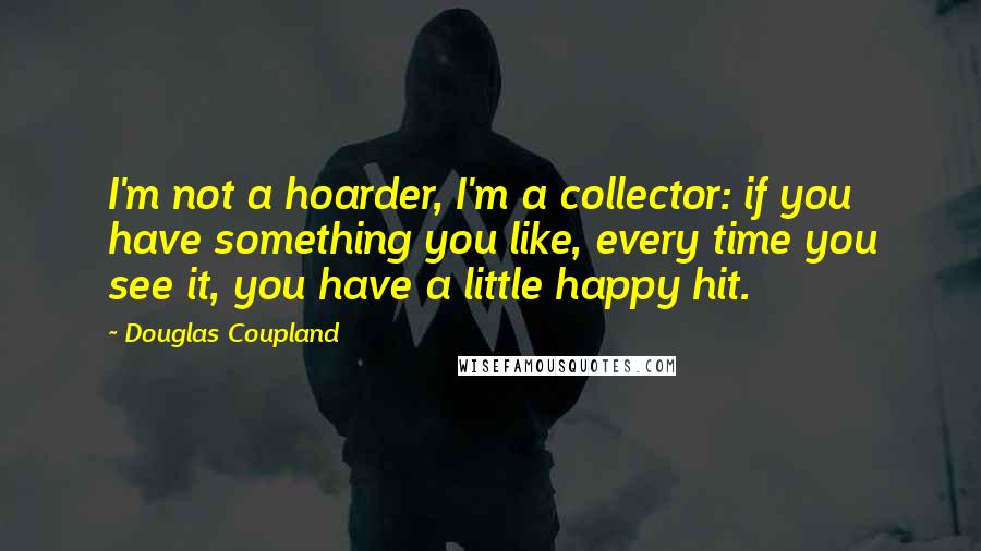 Douglas Coupland Quotes: I'm not a hoarder, I'm a collector: if you have something you like, every time you see it, you have a little happy hit.