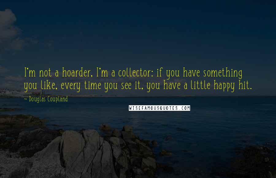 Douglas Coupland Quotes: I'm not a hoarder, I'm a collector: if you have something you like, every time you see it, you have a little happy hit.