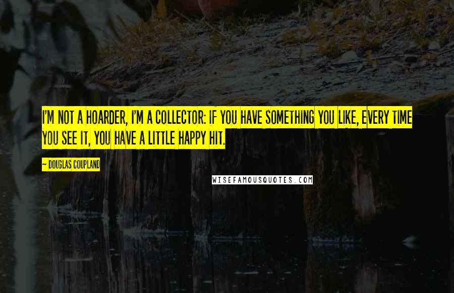 Douglas Coupland Quotes: I'm not a hoarder, I'm a collector: if you have something you like, every time you see it, you have a little happy hit.