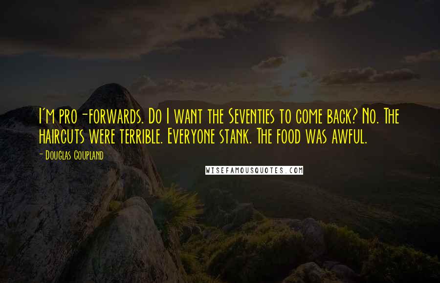 Douglas Coupland Quotes: I'm pro-forwards. Do I want the Seventies to come back? No. The haircuts were terrible. Everyone stank. The food was awful.