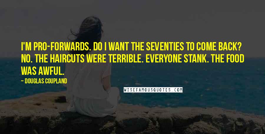Douglas Coupland Quotes: I'm pro-forwards. Do I want the Seventies to come back? No. The haircuts were terrible. Everyone stank. The food was awful.