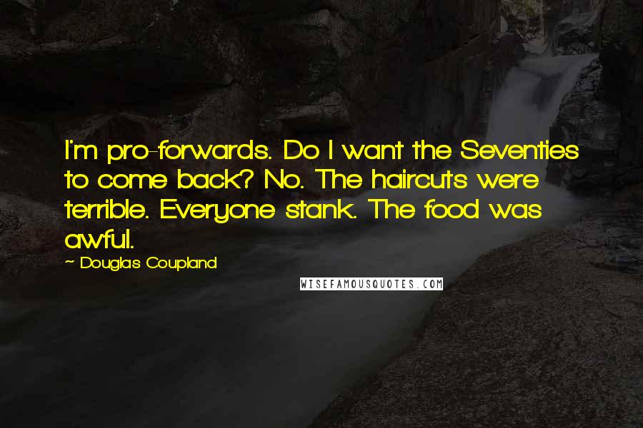 Douglas Coupland Quotes: I'm pro-forwards. Do I want the Seventies to come back? No. The haircuts were terrible. Everyone stank. The food was awful.