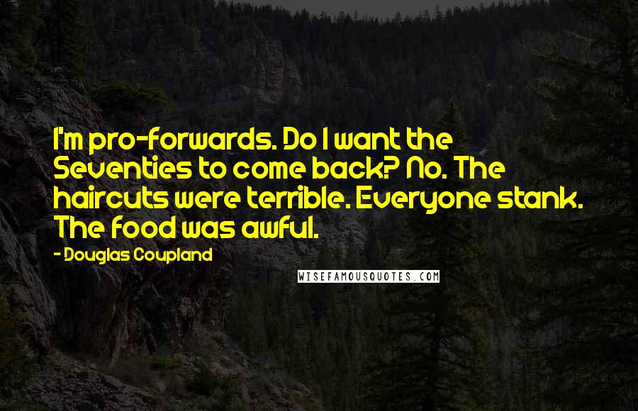 Douglas Coupland Quotes: I'm pro-forwards. Do I want the Seventies to come back? No. The haircuts were terrible. Everyone stank. The food was awful.