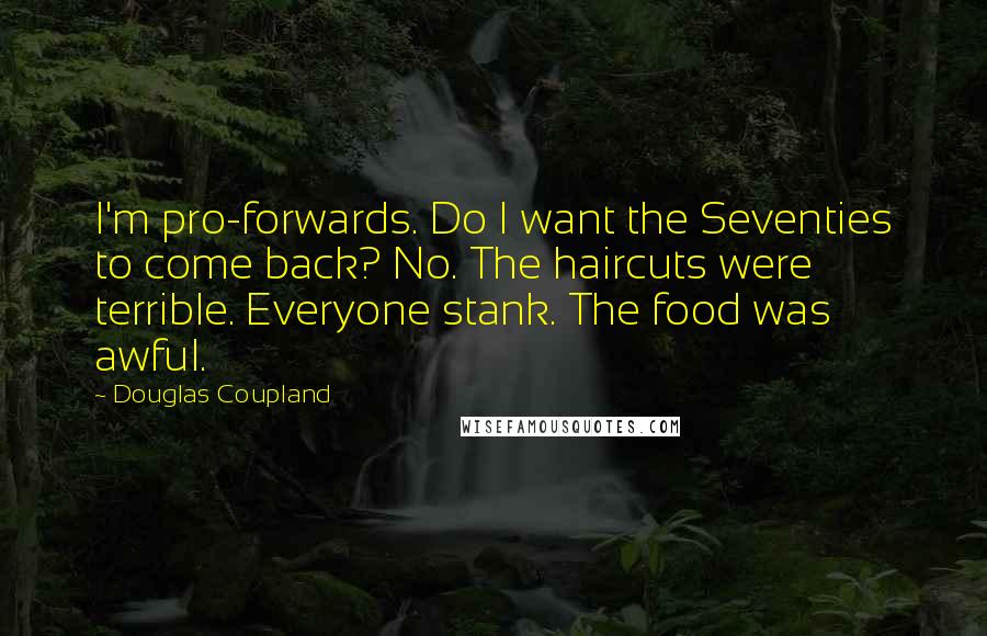 Douglas Coupland Quotes: I'm pro-forwards. Do I want the Seventies to come back? No. The haircuts were terrible. Everyone stank. The food was awful.
