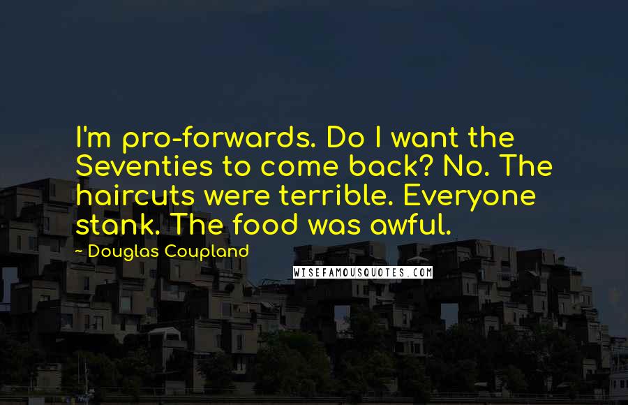 Douglas Coupland Quotes: I'm pro-forwards. Do I want the Seventies to come back? No. The haircuts were terrible. Everyone stank. The food was awful.