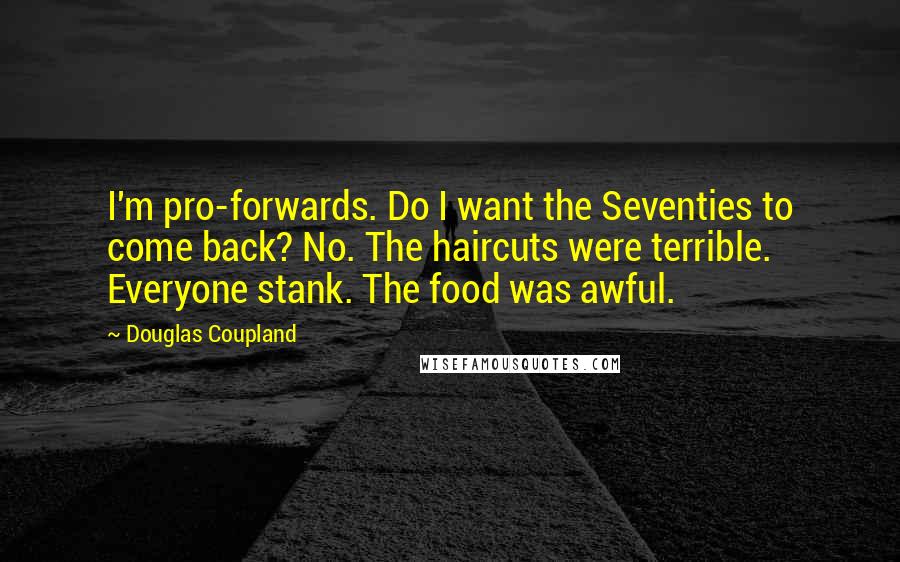 Douglas Coupland Quotes: I'm pro-forwards. Do I want the Seventies to come back? No. The haircuts were terrible. Everyone stank. The food was awful.