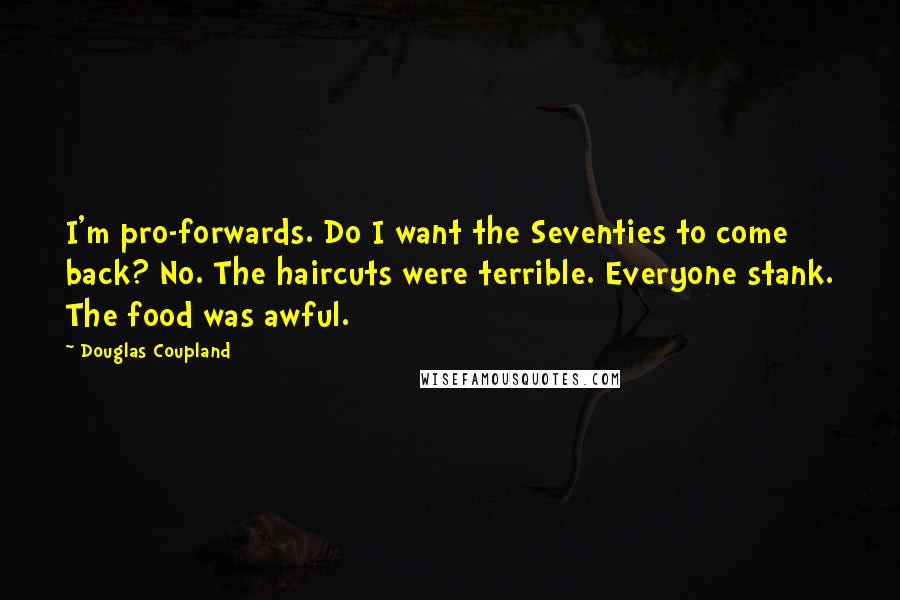 Douglas Coupland Quotes: I'm pro-forwards. Do I want the Seventies to come back? No. The haircuts were terrible. Everyone stank. The food was awful.