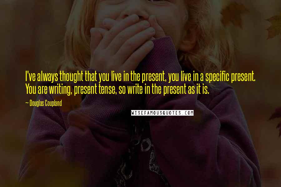 Douglas Coupland Quotes: I've always thought that you live in the present, you live in a specific present. You are writing, present tense, so write in the present as it is.