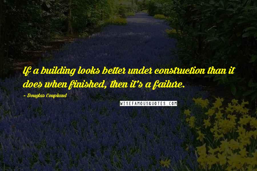 Douglas Coupland Quotes: If a building looks better under construction than it does when finished, then it's a failure.