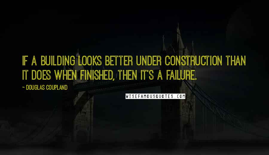 Douglas Coupland Quotes: If a building looks better under construction than it does when finished, then it's a failure.