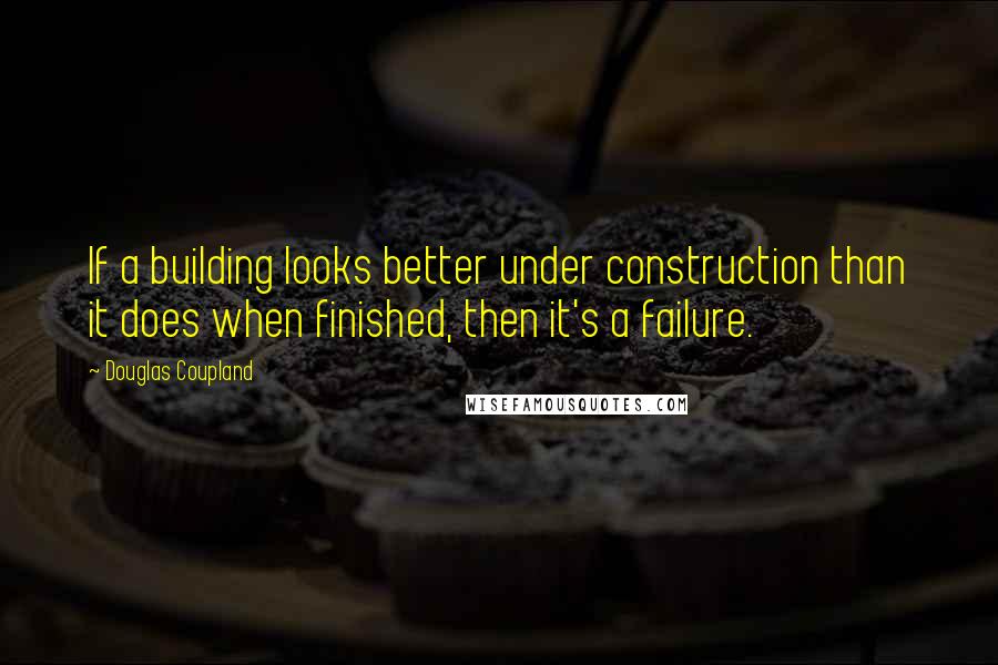 Douglas Coupland Quotes: If a building looks better under construction than it does when finished, then it's a failure.