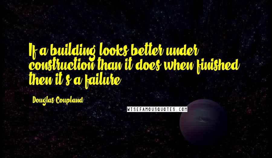 Douglas Coupland Quotes: If a building looks better under construction than it does when finished, then it's a failure.