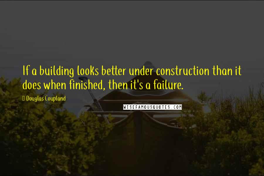 Douglas Coupland Quotes: If a building looks better under construction than it does when finished, then it's a failure.