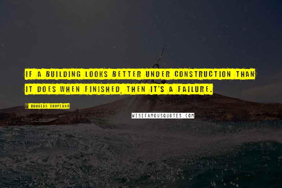 Douglas Coupland Quotes: If a building looks better under construction than it does when finished, then it's a failure.