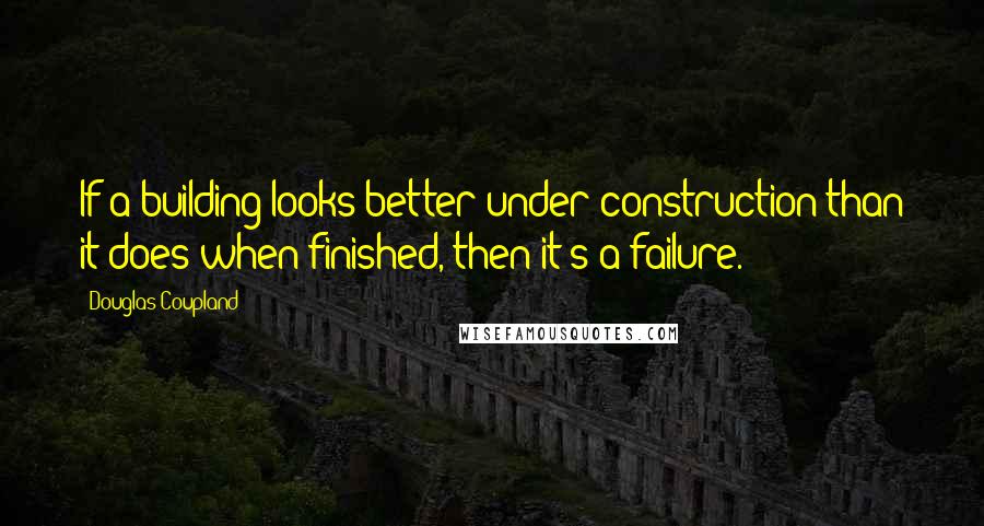 Douglas Coupland Quotes: If a building looks better under construction than it does when finished, then it's a failure.