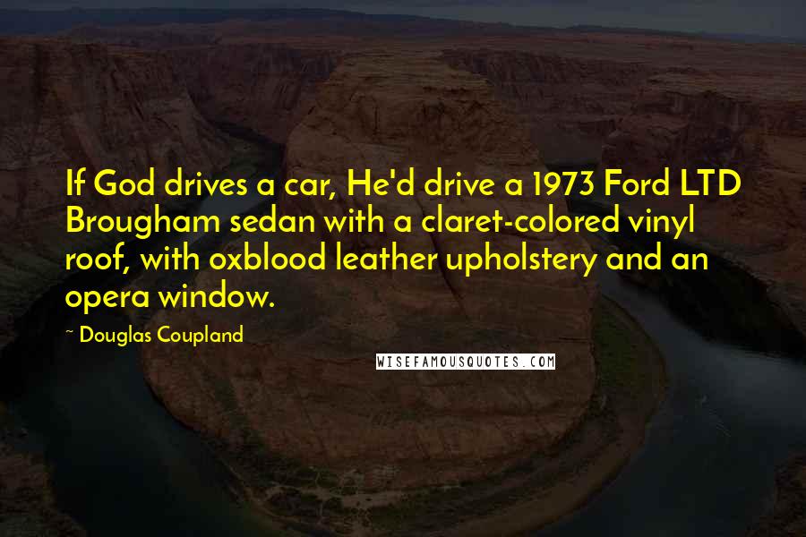 Douglas Coupland Quotes: If God drives a car, He'd drive a 1973 Ford LTD Brougham sedan with a claret-colored vinyl roof, with oxblood leather upholstery and an opera window.