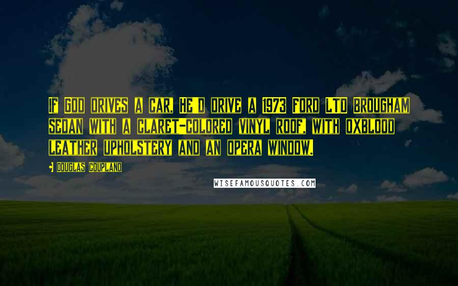 Douglas Coupland Quotes: If God drives a car, He'd drive a 1973 Ford LTD Brougham sedan with a claret-colored vinyl roof, with oxblood leather upholstery and an opera window.