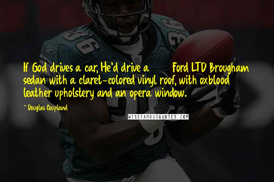 Douglas Coupland Quotes: If God drives a car, He'd drive a 1973 Ford LTD Brougham sedan with a claret-colored vinyl roof, with oxblood leather upholstery and an opera window.