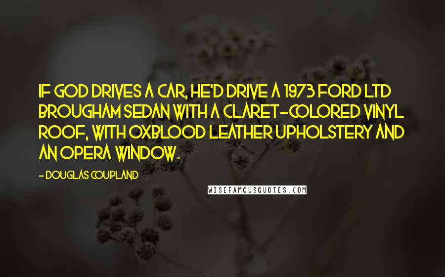 Douglas Coupland Quotes: If God drives a car, He'd drive a 1973 Ford LTD Brougham sedan with a claret-colored vinyl roof, with oxblood leather upholstery and an opera window.