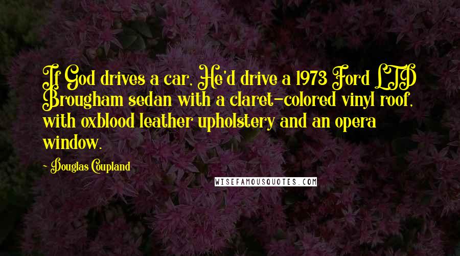 Douglas Coupland Quotes: If God drives a car, He'd drive a 1973 Ford LTD Brougham sedan with a claret-colored vinyl roof, with oxblood leather upholstery and an opera window.