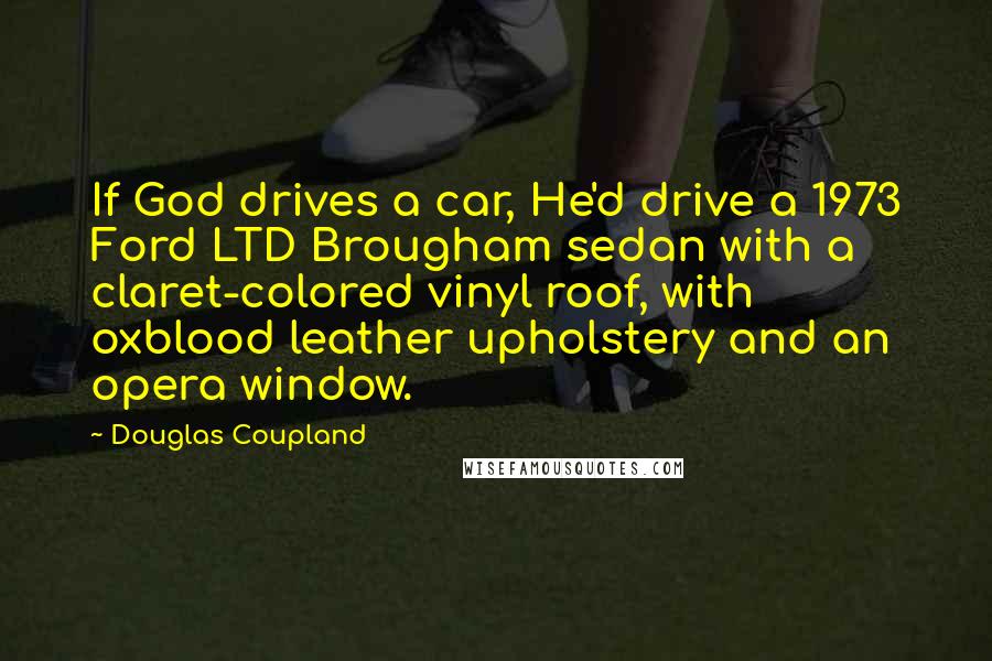 Douglas Coupland Quotes: If God drives a car, He'd drive a 1973 Ford LTD Brougham sedan with a claret-colored vinyl roof, with oxblood leather upholstery and an opera window.