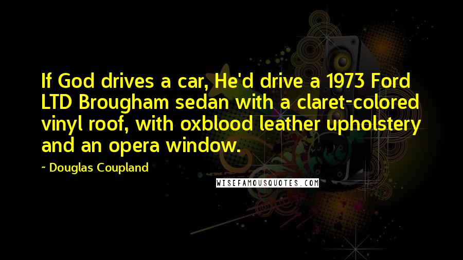 Douglas Coupland Quotes: If God drives a car, He'd drive a 1973 Ford LTD Brougham sedan with a claret-colored vinyl roof, with oxblood leather upholstery and an opera window.