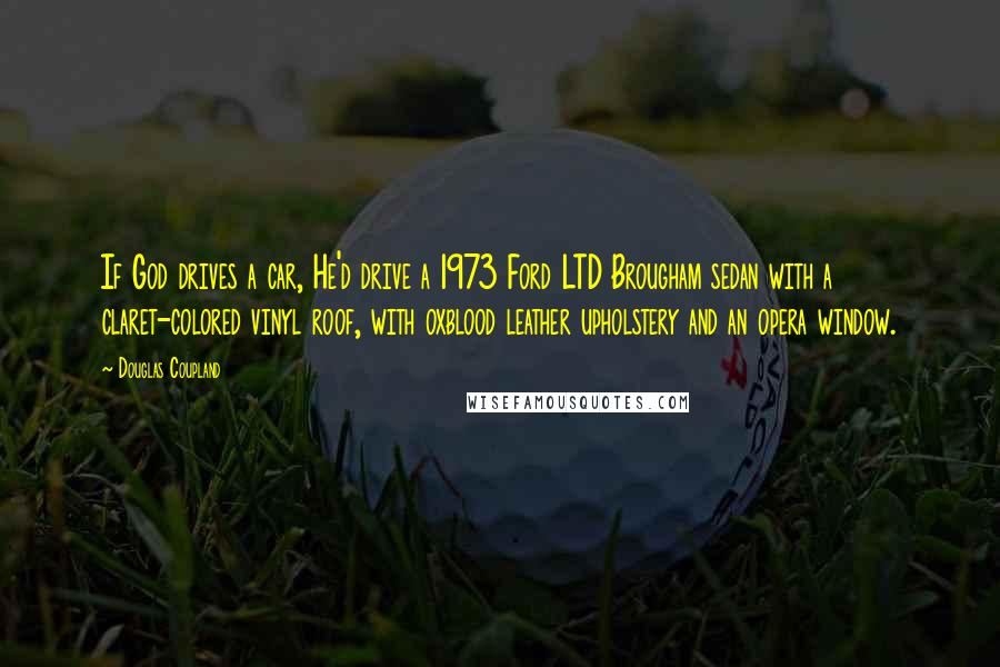 Douglas Coupland Quotes: If God drives a car, He'd drive a 1973 Ford LTD Brougham sedan with a claret-colored vinyl roof, with oxblood leather upholstery and an opera window.