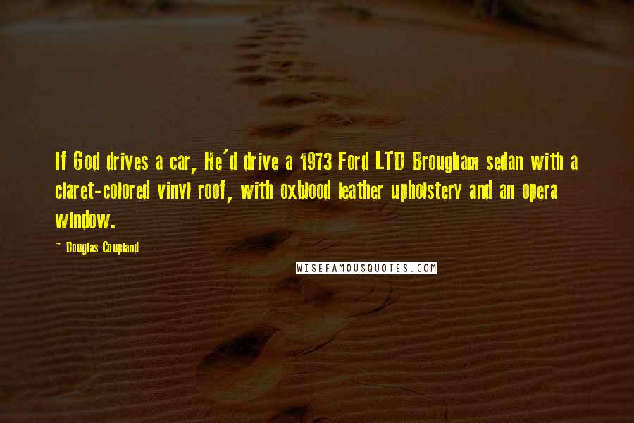 Douglas Coupland Quotes: If God drives a car, He'd drive a 1973 Ford LTD Brougham sedan with a claret-colored vinyl roof, with oxblood leather upholstery and an opera window.