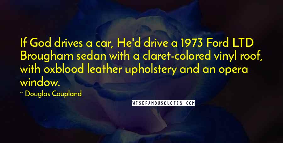 Douglas Coupland Quotes: If God drives a car, He'd drive a 1973 Ford LTD Brougham sedan with a claret-colored vinyl roof, with oxblood leather upholstery and an opera window.