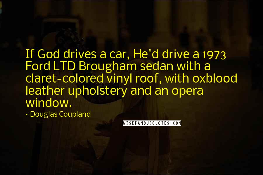 Douglas Coupland Quotes: If God drives a car, He'd drive a 1973 Ford LTD Brougham sedan with a claret-colored vinyl roof, with oxblood leather upholstery and an opera window.