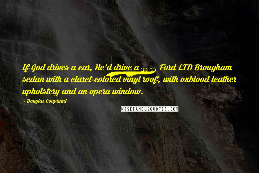 Douglas Coupland Quotes: If God drives a car, He'd drive a 1973 Ford LTD Brougham sedan with a claret-colored vinyl roof, with oxblood leather upholstery and an opera window.