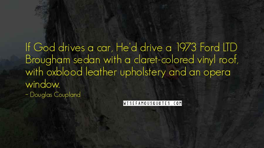 Douglas Coupland Quotes: If God drives a car, He'd drive a 1973 Ford LTD Brougham sedan with a claret-colored vinyl roof, with oxblood leather upholstery and an opera window.