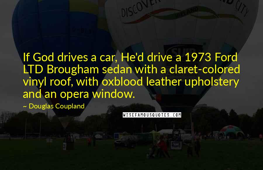 Douglas Coupland Quotes: If God drives a car, He'd drive a 1973 Ford LTD Brougham sedan with a claret-colored vinyl roof, with oxblood leather upholstery and an opera window.