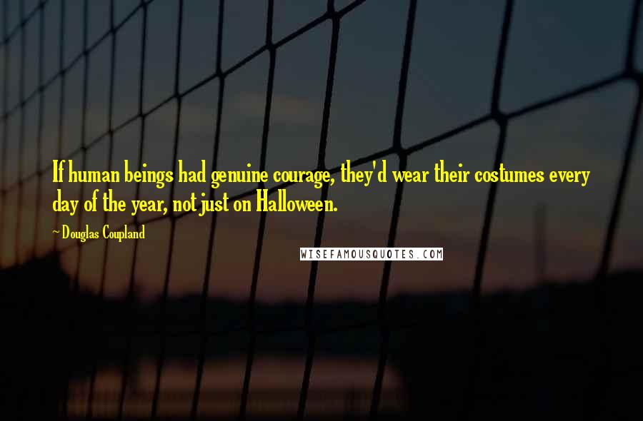 Douglas Coupland Quotes: If human beings had genuine courage, they'd wear their costumes every day of the year, not just on Halloween.