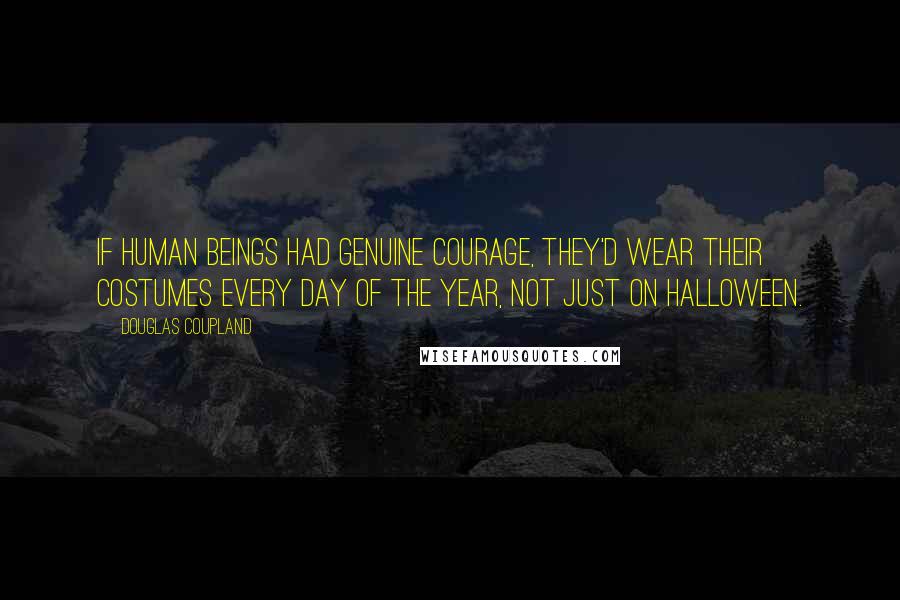 Douglas Coupland Quotes: If human beings had genuine courage, they'd wear their costumes every day of the year, not just on Halloween.