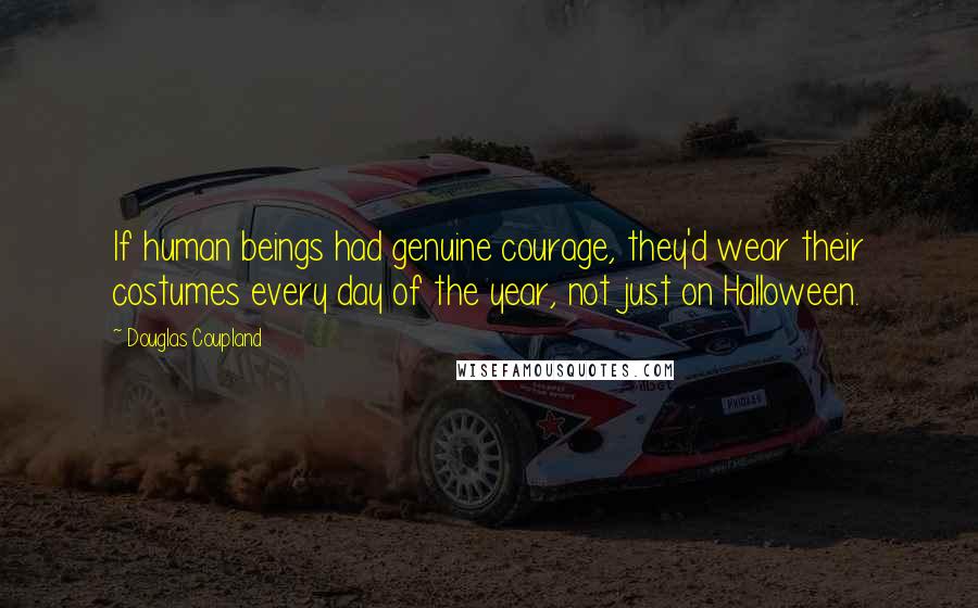 Douglas Coupland Quotes: If human beings had genuine courage, they'd wear their costumes every day of the year, not just on Halloween.