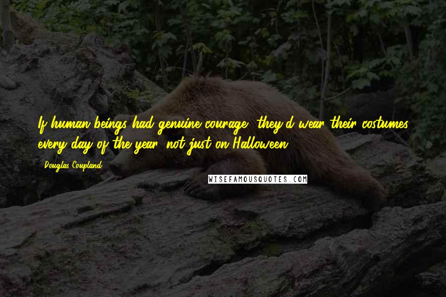 Douglas Coupland Quotes: If human beings had genuine courage, they'd wear their costumes every day of the year, not just on Halloween.