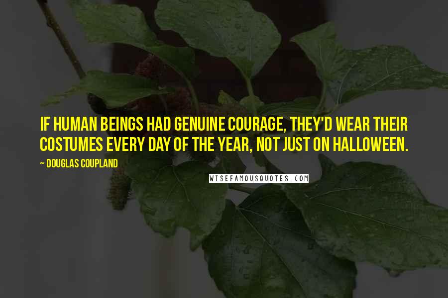 Douglas Coupland Quotes: If human beings had genuine courage, they'd wear their costumes every day of the year, not just on Halloween.