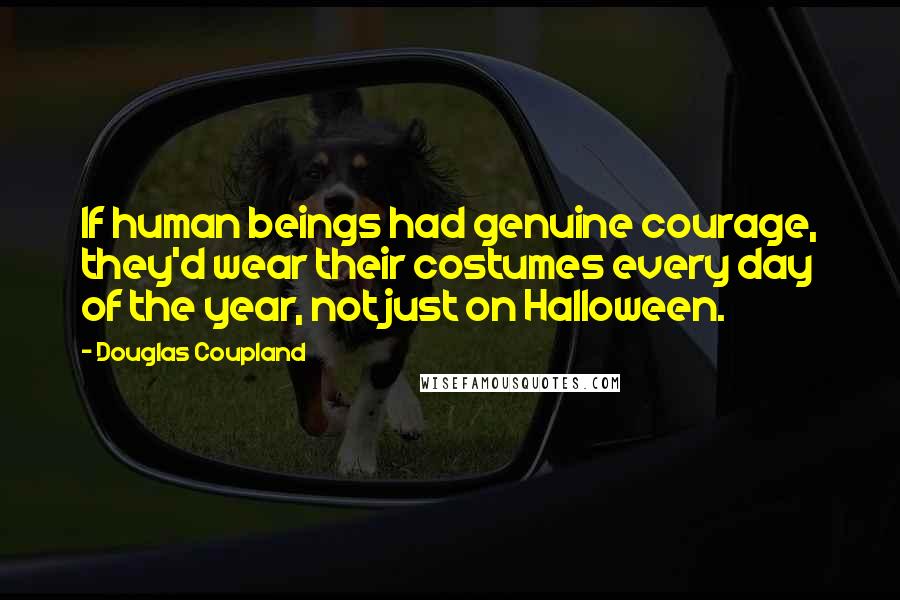 Douglas Coupland Quotes: If human beings had genuine courage, they'd wear their costumes every day of the year, not just on Halloween.